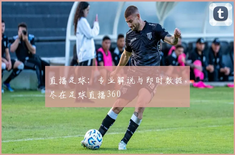 直播足球：专业解说与即时数据，尽在足球直播360