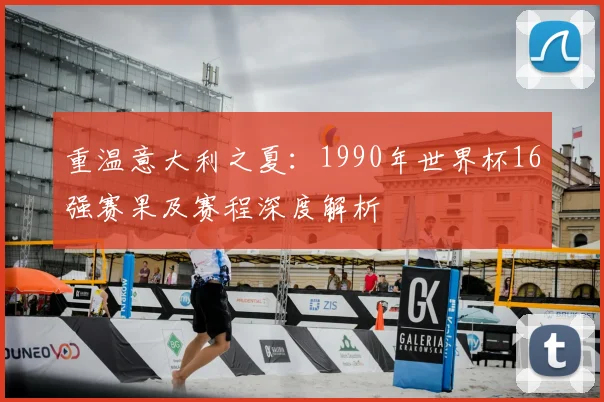重温意大利之夏：1990年世界杯16强赛果及赛程深度解析