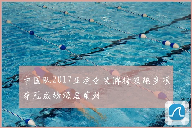 中国队2017亚运会奖牌榜领跑多项夺冠成绩稳居前列