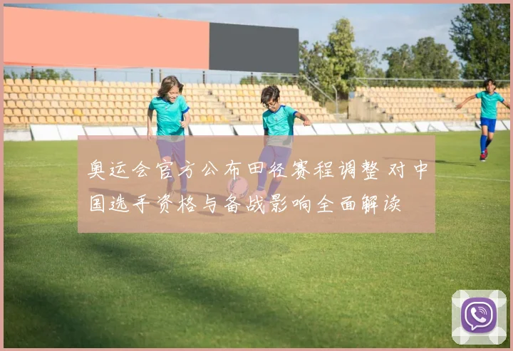 奥运会官方公布田径赛程调整 对中国选手资格与备战影响全面解读