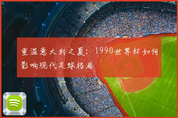 重温意大利之夏：1990世界杯如何影响现代足球格局