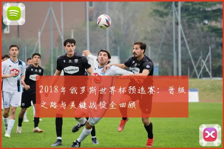 2018年俄罗斯世界杯预选赛：晋级之路与关键战役全回顾