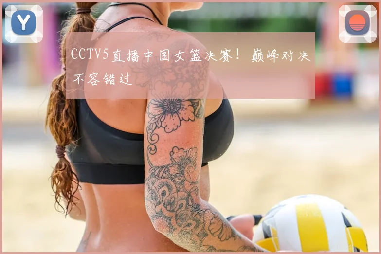 CCTV5直播中国女篮决赛！巅峰对决不容错过
