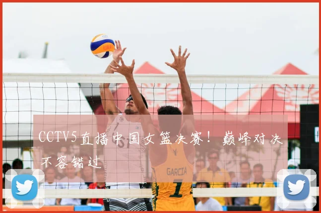 CCTV5直播中国女篮决赛！巅峰对决不容错过